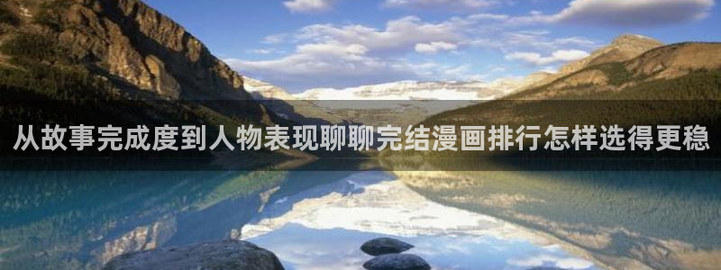 奇幻漫画:从故事完成度到人物表现聊聊完结漫画排行怎样选得更稳